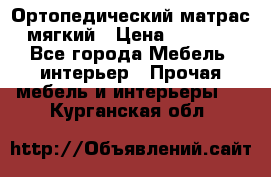 Ортопедический матрас мягкий › Цена ­ 6 743 - Все города Мебель, интерьер » Прочая мебель и интерьеры   . Курганская обл.